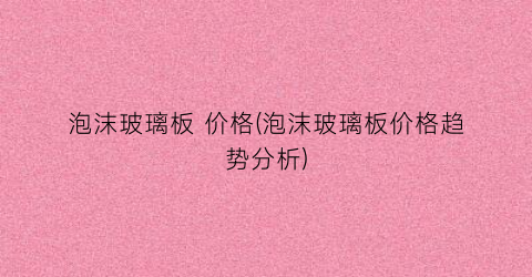 泡沫玻璃板 价格(泡沫玻璃板价格趋势分析)